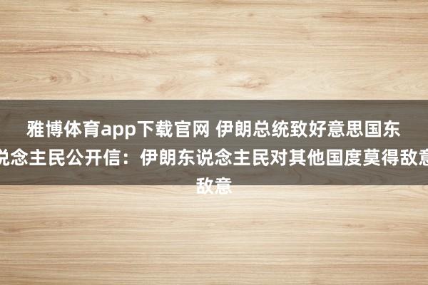雅博体育app下载官网 伊朗总统致好意思国东说念主民公开信：伊朗东说念主民对其他国度莫得敌意