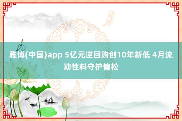 雅博(中国)app 5亿元逆回购创10年新低 4月流动性料守护偏松