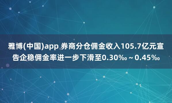 雅博(中国)app 券商分仓佣金收入105.7亿元宣告企稳佣金率进一步下滑至0.30‰～0.45‰