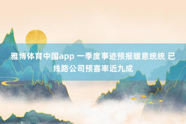 雅博体育中国app 一季度事迹预报暖意统统 已线路公司预喜率近九成