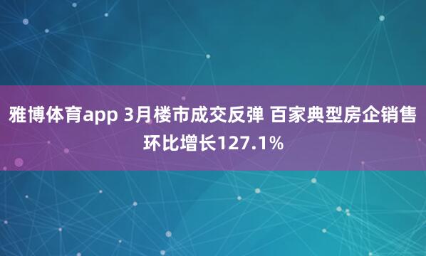 雅博体育app 3月楼市成交反弹 百家典型房企销售环比增长127.1%