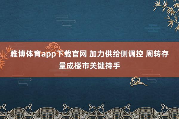 雅博体育app下载官网 加力供给侧调控 周转存量成楼市关键持手