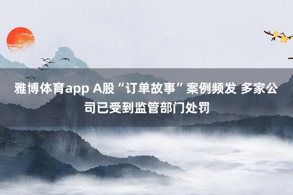 雅博体育app A股“订单故事”案例频发 多家公司已受到监管部门处罚
