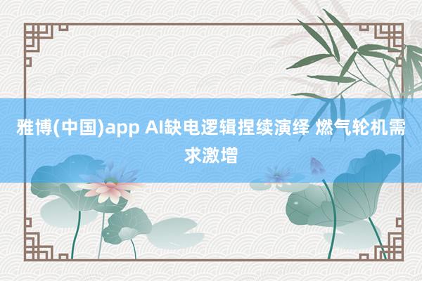 雅博(中国)app AI缺电逻辑捏续演绎 燃气轮机需求激增