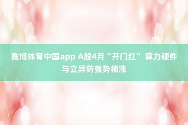 雅博体育中国app A股4月“开门红” 算力硬件与立异药强势领涨