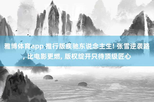 雅博体育app 推行版疾驰东说念主生! 张雪逆袭路， 比电影更燃， 版权绽开只待顶级匠心