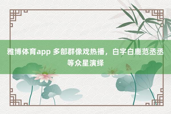雅博体育app 多部群像戏热播，白宇白鹿范丞丞等众星演绎
