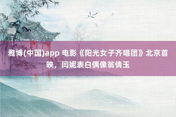 雅博(中国)app 电影《阳光女子齐唱团》北京首映，闫妮表白偶像翁倩玉