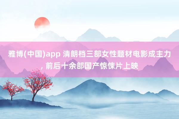 雅博(中国)app 清朗档三部女性题材电影成主力， 前后十余部国产惊悚片上映