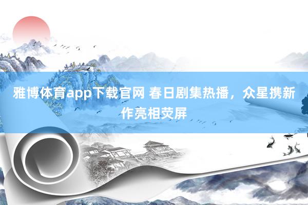 雅博体育app下载官网 春日剧集热播，众星携新作亮相荧屏