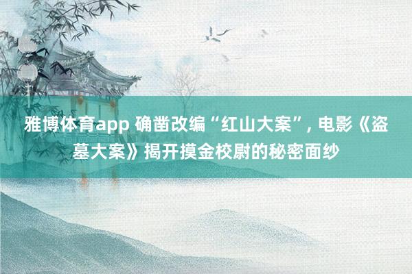 雅博体育app 确凿改编“红山大案”， 电影《盗墓大案》揭开摸金校尉的秘密面纱