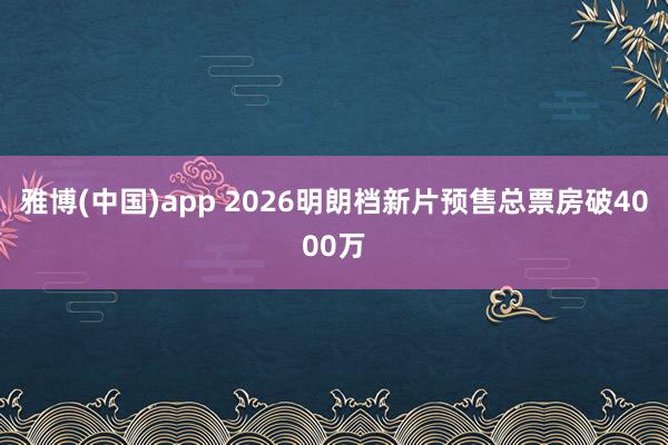 雅博(中国)app 2026明朗档新片预售总票房破4000万