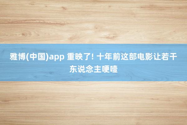 雅博(中国)app 重映了! 十年前这部电影让若干东说念主哽噎