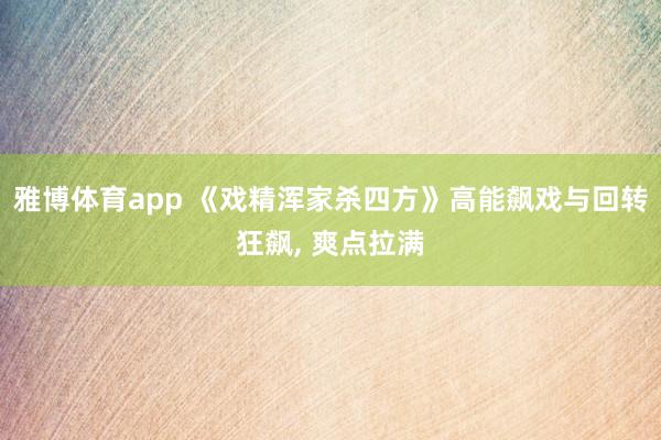 雅博体育app 《戏精浑家杀四方》高能飙戏与回转狂飙， 爽点拉满