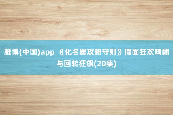 雅博(中国)app 《化名媛攻略守则》假面狂欢嗨翻与回转狂飙(20集)