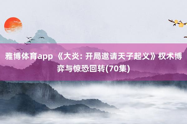 雅博体育app 《大炎: 开局邀请天子起义》权术博弈与惊恐回转(70集)