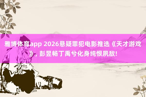 雅博体育app 2026悬疑罪犯电影推选《天才游戏》， 彭昱畅丁禹兮化身纯恨夙敌!