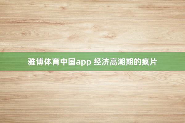 雅博体育中国app 经济高潮期的疯片