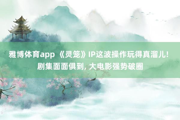 雅博体育app 《灵笼》IP这波操作玩得真溜儿! 剧集面面俱到， 大电影强势破圈