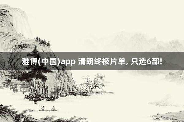 雅博(中国)app 清朗终极片单， 只选6部!