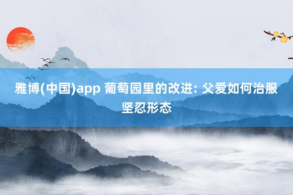 雅博(中国)app 葡萄园里的改进: 父爱如何治服坚忍形态