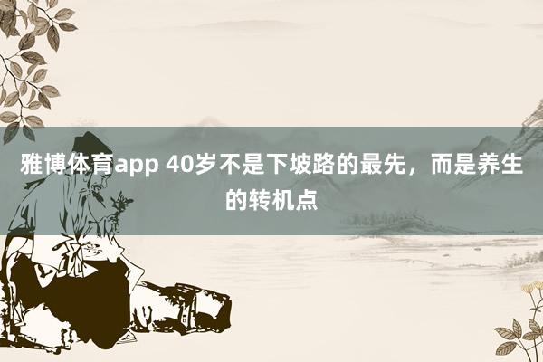 雅博体育app 40岁不是下坡路的最先，而是养生的转机点