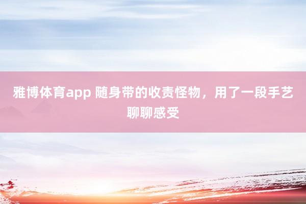 雅博体育app 随身带的收责怪物，用了一段手艺聊聊感受
