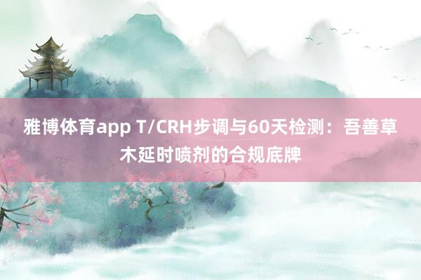 雅博体育app T/CRH步调与60天检测：吾善草木延时喷剂的合规底牌