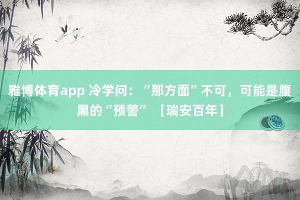 雅博体育app 冷学问：“那方面”不可，可能是腹黑的“预警” 【瑞安百年】