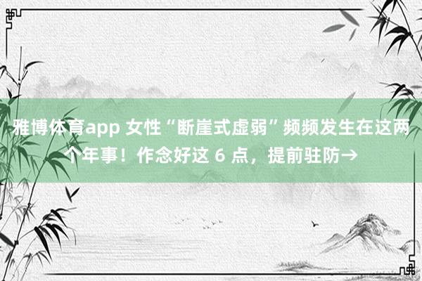 雅博体育app 女性“断崖式虚弱”频频发生在这两个年事！作念好这 6 点，<a href=