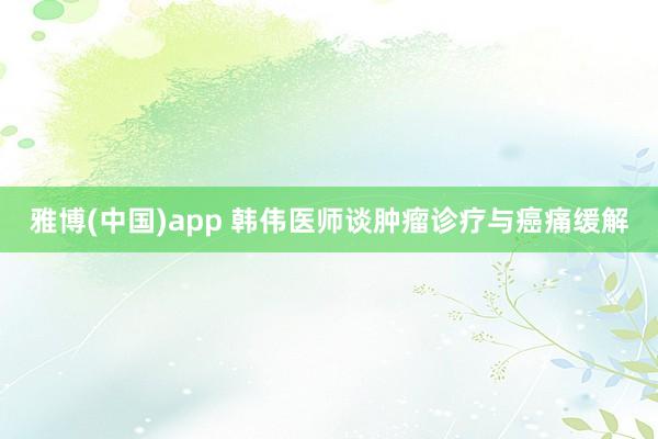 雅博(中国)app 韩伟医师谈肿瘤诊疗与癌痛缓解