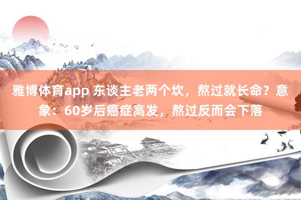 雅博体育app 东谈主老两个坎，熬过就长命？意象：60岁后癌症高发，熬过反而会下落