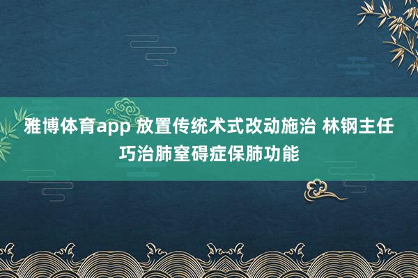 雅博体育app 放置传统术式改动施治 林钢主任巧治肺窒碍症保肺功能