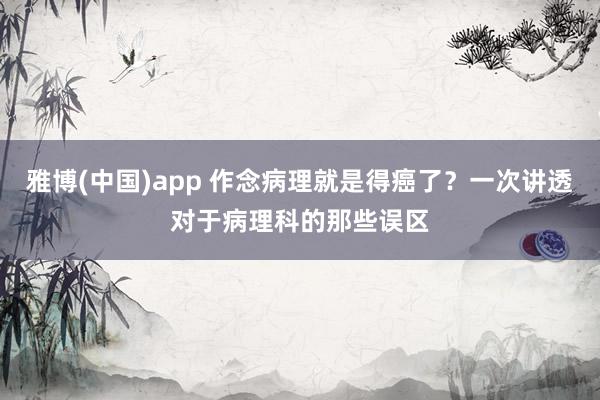 雅博(中国)app 作念病理就是得癌了？一次讲透对于病理科的那些误区