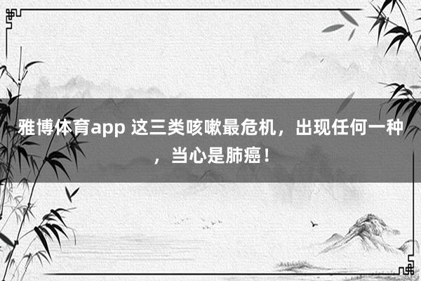 雅博体育app 这三类咳嗽最危机，出现任何一种，当心是肺癌！