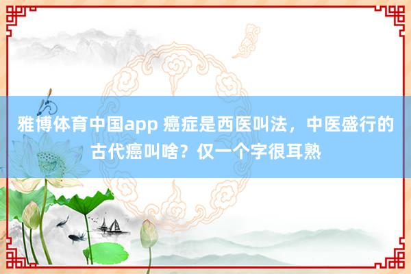 雅博体育中国app 癌症是西医叫法，中医盛行的古代癌叫啥？仅一个字很耳熟