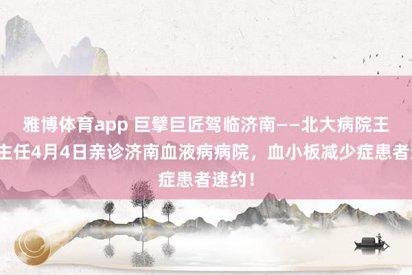 雅博体育app 巨擘巨匠驾临济南——北大病院王文生主任4月4日亲诊济南血液病病院，血小板减少症患者速约！