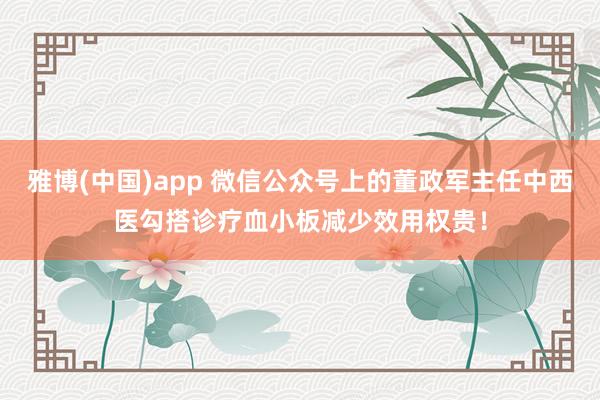 雅博(中国)app 微信公众号上的董政军主任中西医勾搭诊疗血小板减少效用权贵！