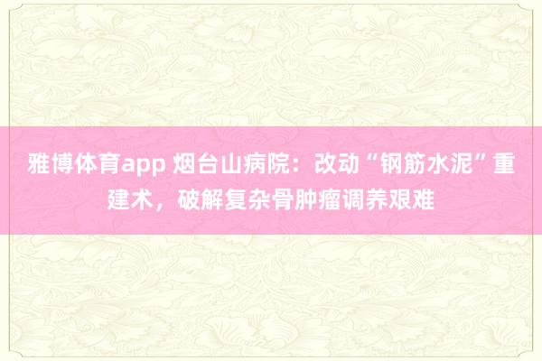 雅博体育app 烟台山病院：改动“钢筋水泥”重建术，破解复杂骨肿瘤调养艰难