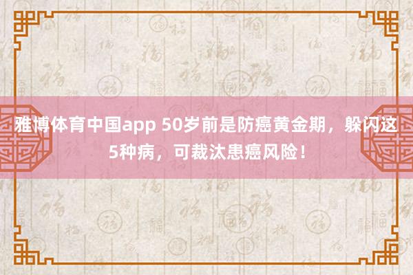 雅博体育中国app 50岁前是防癌黄金期，躲闪这5种病，可裁汰患癌风险！