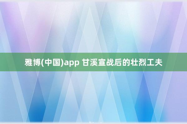 雅博(中国)app 甘溪宣战后的壮烈工夫