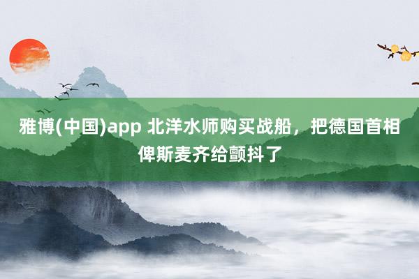 雅博(中国)app 北洋水师购买战船，把德国首相俾斯麦齐给颤抖了
