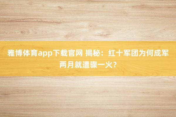 雅博体育app下载官网 揭秘：红十军团为何成军两月就遭骤一火？