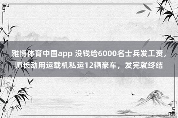 雅博体育中国app 没钱给6000名士兵发工资，师长动用运载机私运12辆豪车，发完就终结