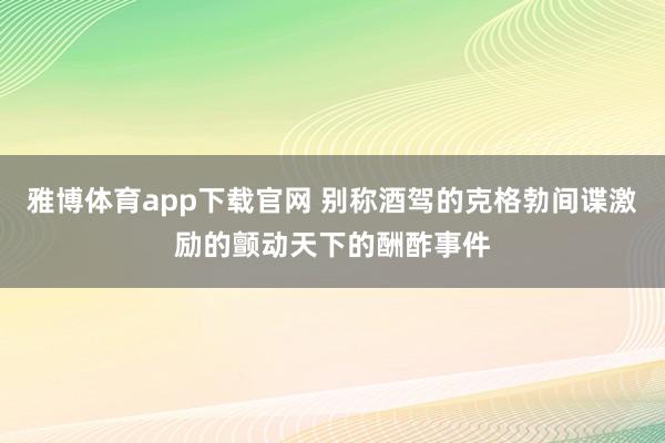 雅博体育app下载官网 别称酒驾的克格勃间谍激励的颤动天下的酬酢事件