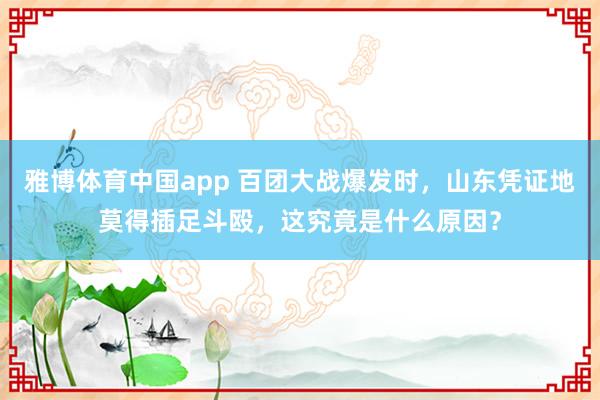 雅博体育中国app 百团大战爆发时，山东凭证地莫得插足斗殴，这究竟是什么原因？