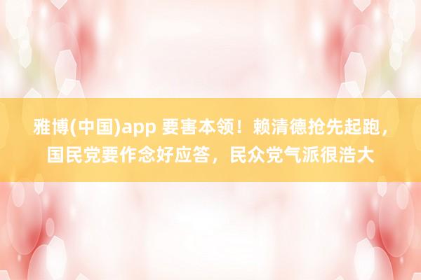 雅博(中国)app 要害本领！赖清德抢先起跑，国民党要作念好应答，民众党气派很浩大