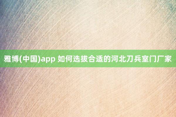 雅博(中国)app 如何选拔合适的河北刀兵室门厂家