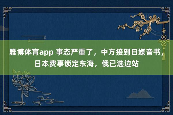 雅博体育app 事态严重了，中方接到日媒音书，日本费事锁定东海，俄已选边站