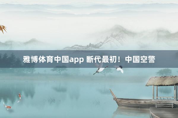 雅博体育中国app 断代最初！中国空警